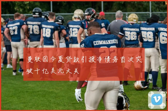 曼联因今夏贷款引援净债务首次突破十亿美元大关