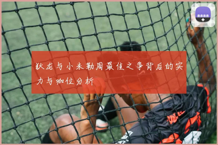 狄龙与小米勒周最佳之争背后的实力与咖位分析