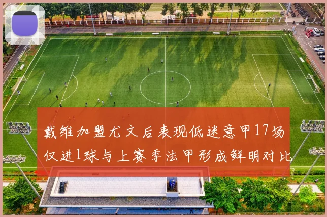 戴维加盟尤文后表现低迷意甲17场仅进1球与上赛季法甲形成鲜明对比