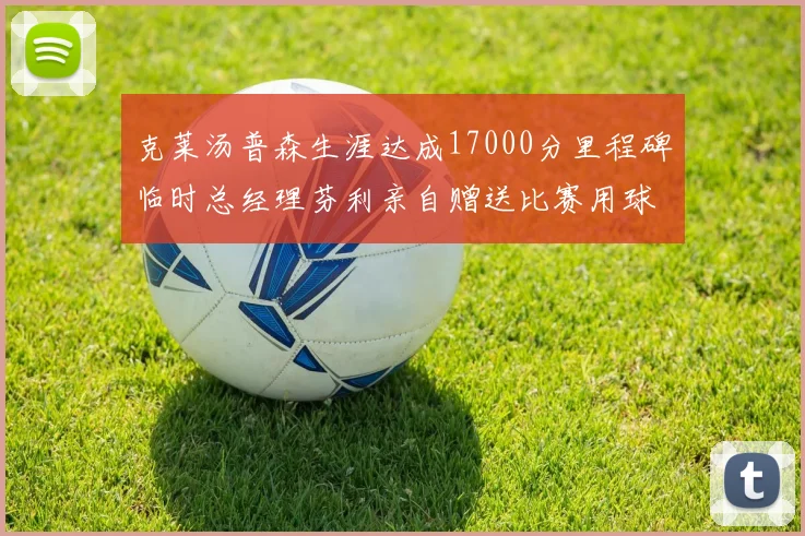 克莱汤普森生涯达成17000分里程碑临时总经理芬利亲自赠送比赛用球