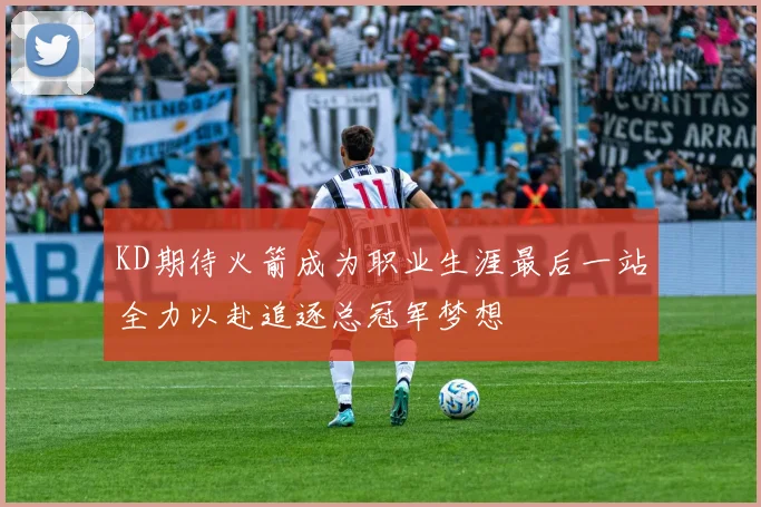 KD期待火箭成为职业生涯最后一站全力以赴追逐总冠军梦想