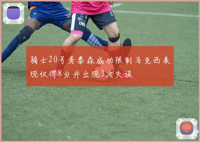 骑士20号秀泰森成功限制马克西表现仅得8分并出现3次失误
