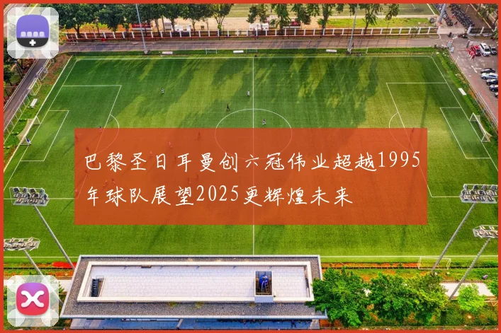 巴黎圣日耳曼创六冠伟业超越1995年球队展望2025更辉煌未来