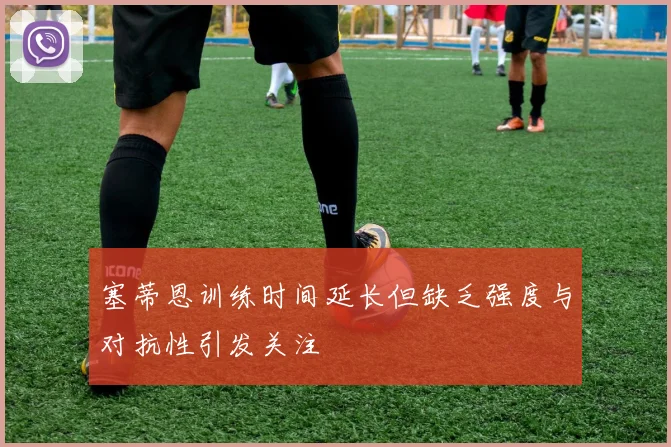 塞蒂恩训练时间延长但缺乏强度与对抗性引发关注