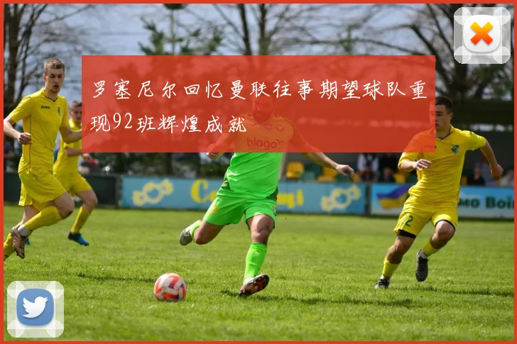 罗塞尼尔回忆曼联往事期望球队重现92班辉煌成就