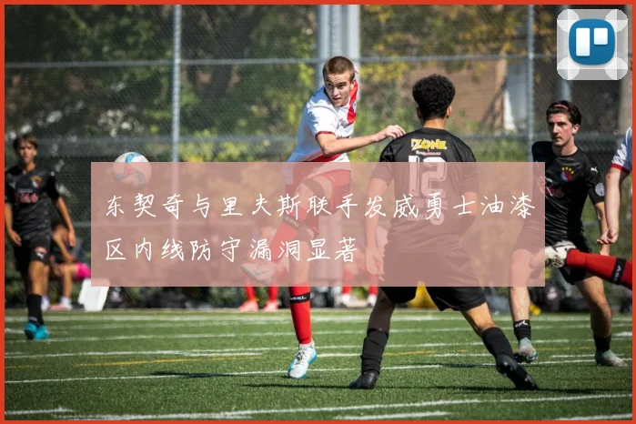 东契奇与里夫斯联手发威勇士油漆区内线防守漏洞显著