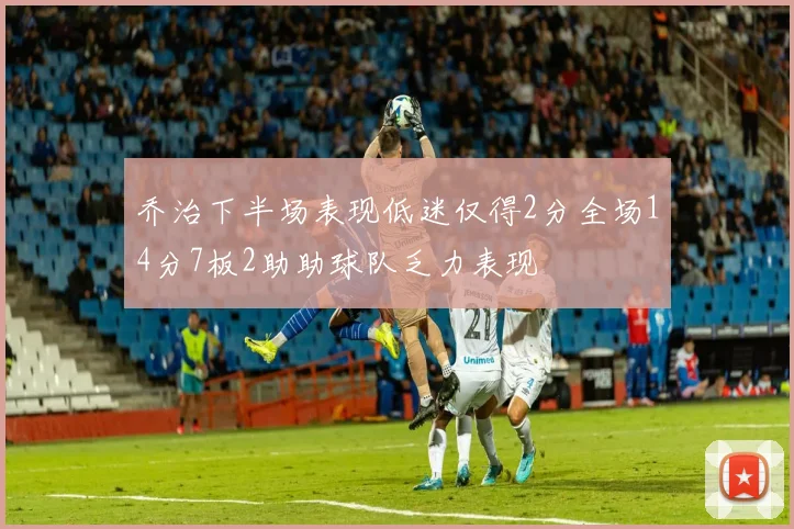 乔治下半场表现低迷仅得2分全场14分7板2助助球队乏力表现