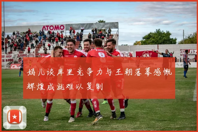 娟儿谈库里竞争力与王朝落幕感慨辉煌成就难以复制