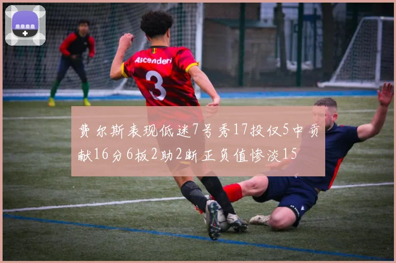 费尔斯表现低迷7号秀17投仅5中贡献16分6板2助2断正负值惨淡15