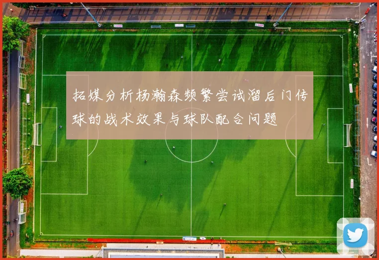 拓媒分析杨瀚森频繁尝试溜后门传球的战术效果与球队配合问题
