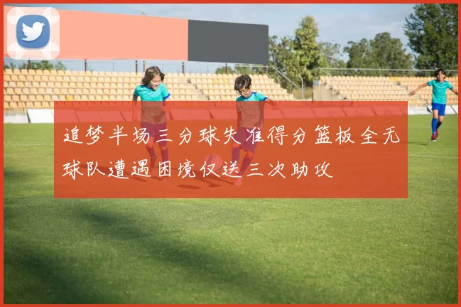追梦半场三分球失准得分篮板全无球队遭遇困境仅送三次助攻