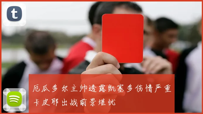 厄瓜多尔主帅透露凯塞多伤情严重卡皮耶出战前景堪忧