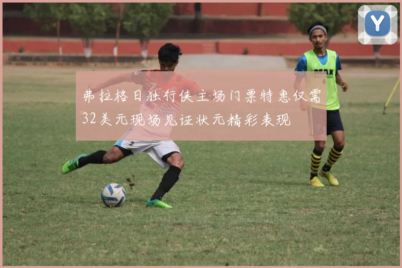 弗拉格日独行侠主场门票特惠仅需32美元现场见证状元精彩表现