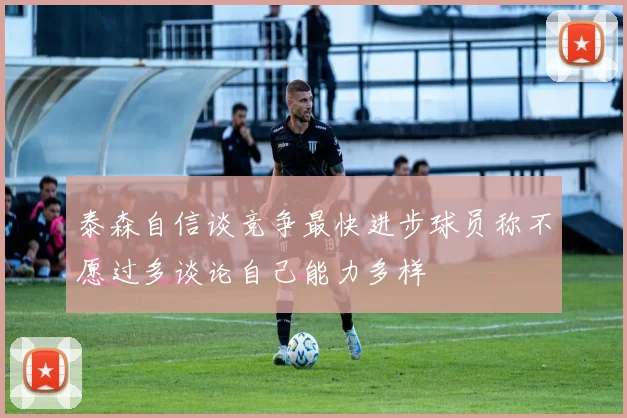 泰森自信谈竞争最快进步球员称不愿过多谈论自己能力多样