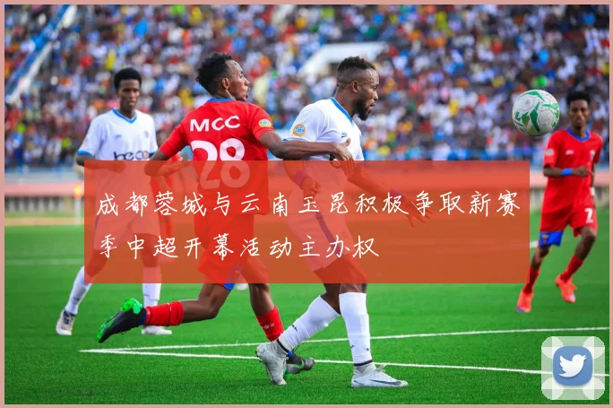 成都蓉城与云南玉昆积极争取新赛季中超开幕活动主办权