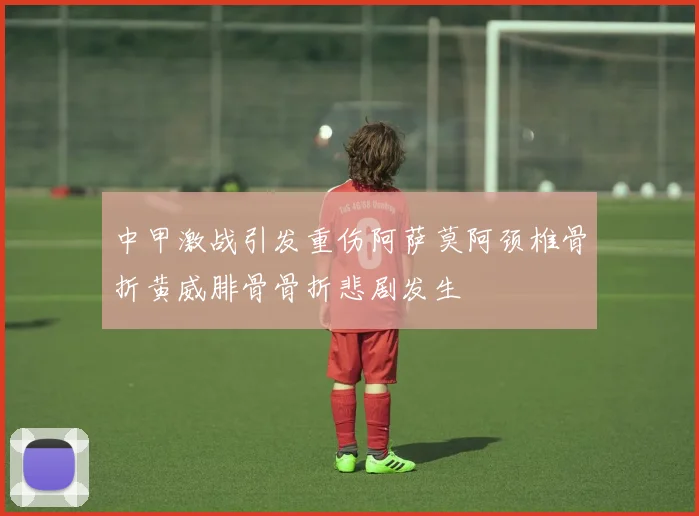 中甲激战引发重伤阿萨莫阿颈椎骨折黄威腓骨骨折悲剧发生