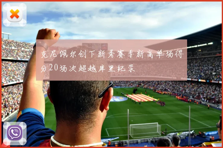 克尼佩尔创下新秀赛季新高单场得分20场次超越库里纪录