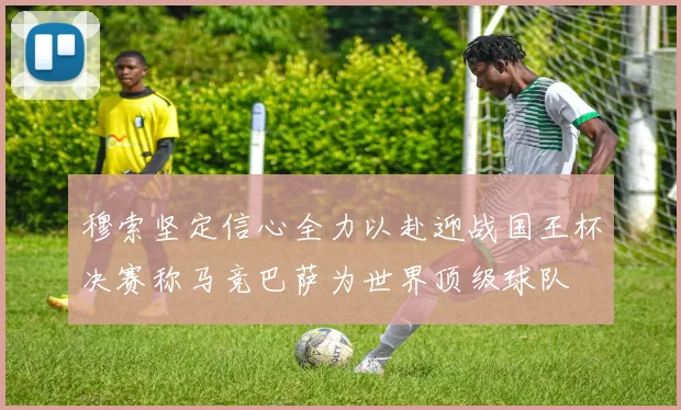 穆索坚定信心全力以赴迎战国王杯决赛称马竞巴萨为世界顶级球队