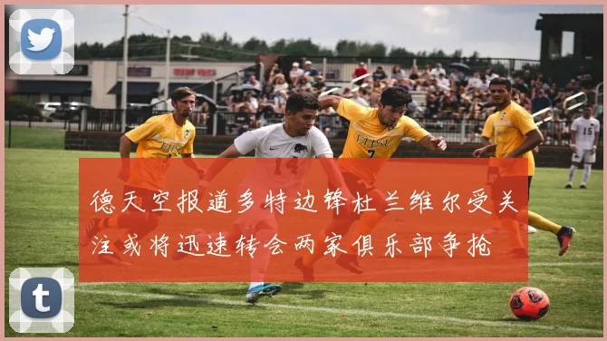 德天空报道多特边锋杜兰维尔受关注或将迅速转会两家俱乐部争抢