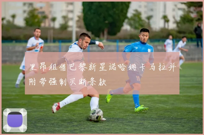 里昂租借巴黎新星诺哈姆卡马拉并附带强制买断条款