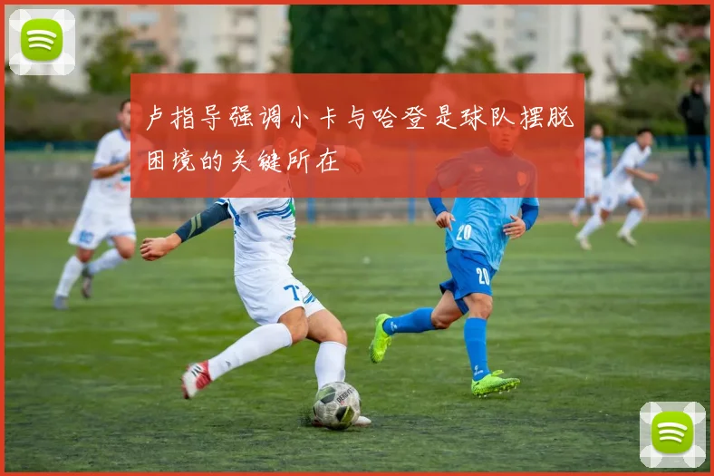 卢指导强调小卡与哈登是球队摆脱困境的关键所在