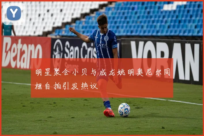 明星聚会小贝与成龙姚明奥尼尔同框自拍引发热议