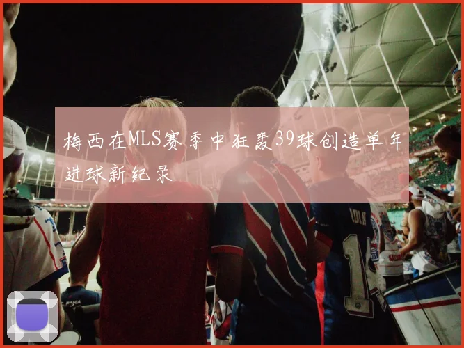 梅西在MLS赛季中狂轰39球创造单年进球新纪录