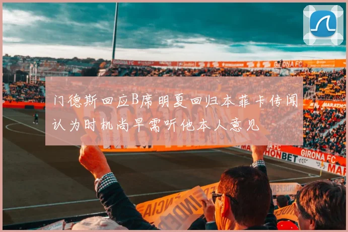 门德斯回应B席明夏回归本菲卡传闻认为时机尚早需听他本人意见