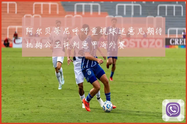 阿尔贝蒂尼呼吁重视球迷意见期待机构公正评判意甲海外赛