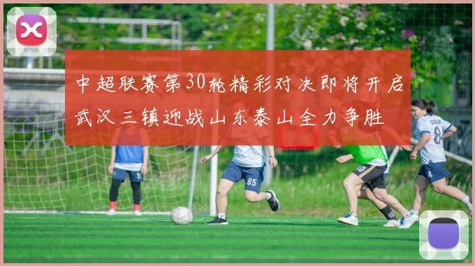 中超联赛第30轮精彩对决即将开启武汉三镇迎战山东泰山全力争胜