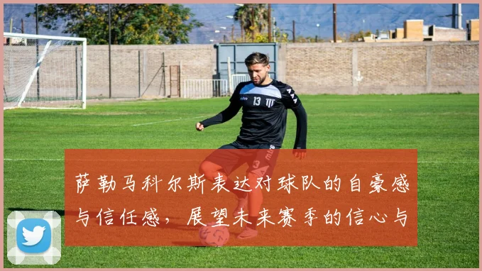 萨勒马科尔斯表达对球队的自豪感与信任感，展望未来赛季的信心与期待