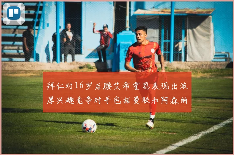 拜仁对16岁后腰艾希霍恩表现出浓厚兴趣竞争对手包括曼联和阿森纳