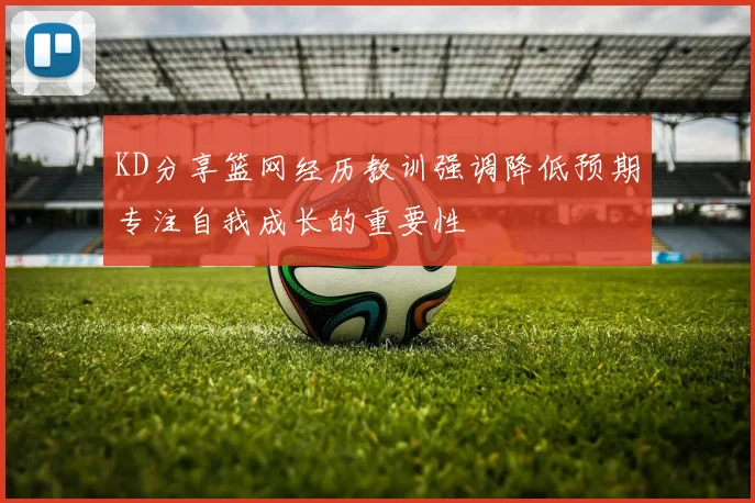 KD分享篮网经历教训强调降低预期专注自我成长的重要性