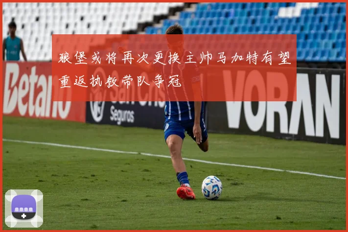 狼堡或将再次更换主帅马加特有望重返执教带队争冠