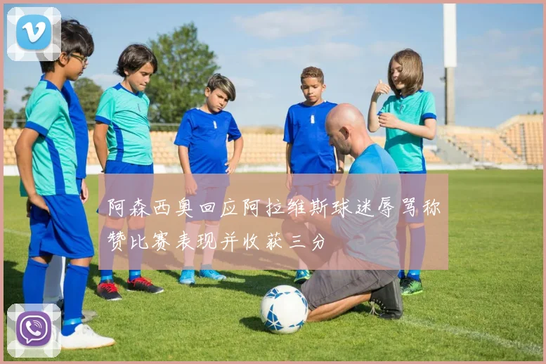 阿森西奥回应阿拉维斯球迷辱骂称赞比赛表现并收获三分