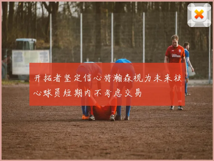 开拓者坚定信心将瀚森视为未来核心球员短期内不考虑交易