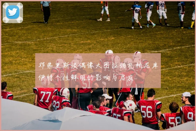 邓弗里斯谈偶像大图拉姆孔帕尼库伊特个性鲜明的影响与启发