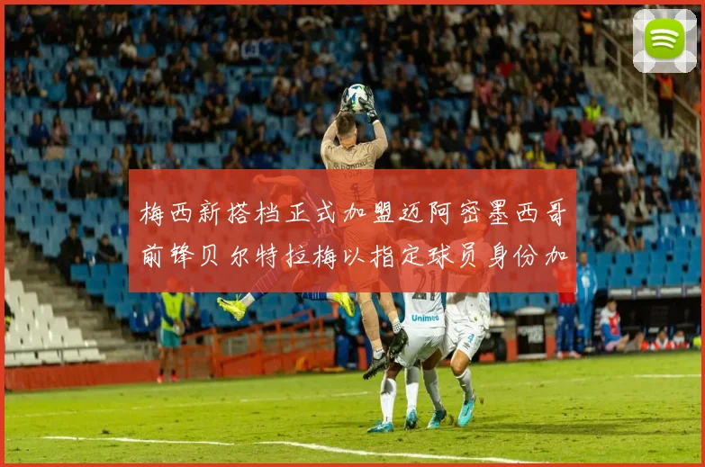 梅西新搭档正式加盟迈阿密墨西哥前锋贝尔特拉梅以指定球员身份加盟