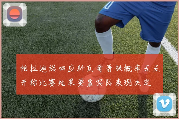 帕拉迪诺回应科瓦奇晋级概率五五开称比赛结果要靠实际表现决定
