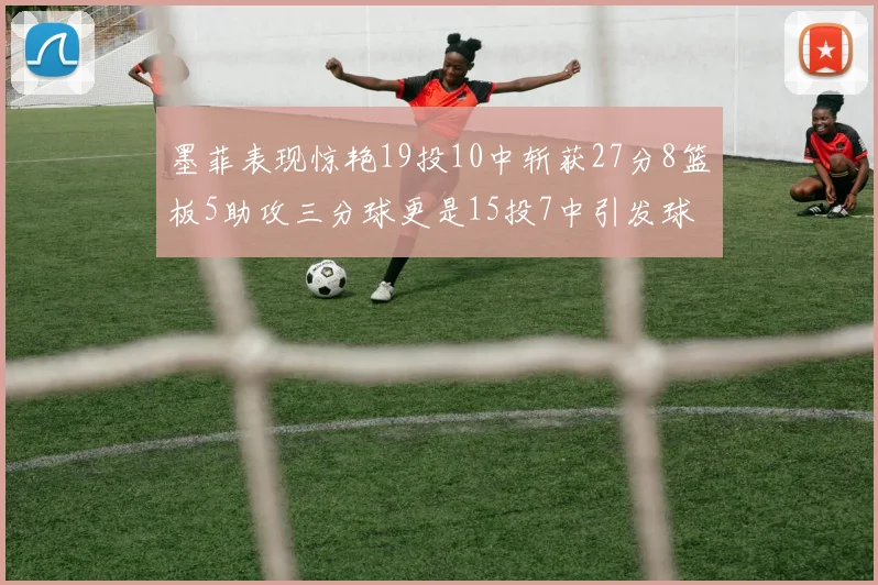 墨菲表现惊艳19投10中斩获27分8篮板5助攻三分球更是15投7中引发球队关注